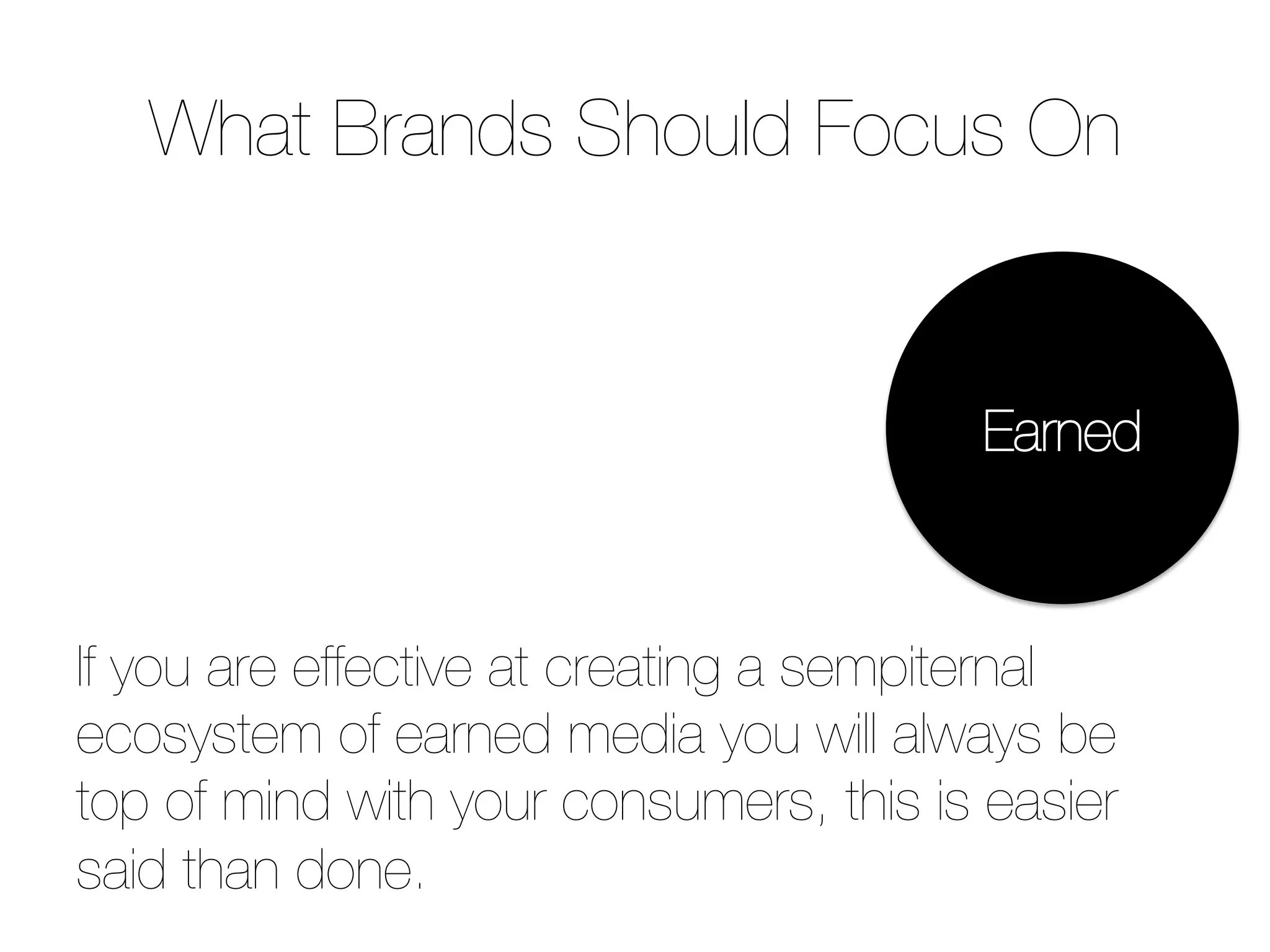 What Brands Should Focus On
If you are effective at creating a sempiternal
ecosystem of earned media you will always be
top of mind with your consumers, this is easier
said than done.
Earned
 