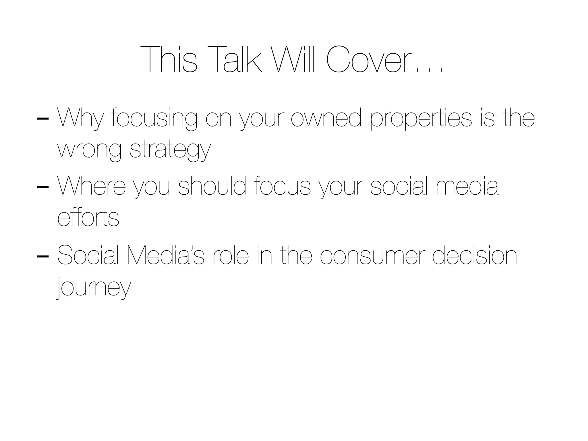 This Talk Will Cover…
- Why focusing solely on your owned properties
is the wrong strategy.
- Where you should focus your social media
efforts.
- Social Media’s role in the consumer decision
journey
 