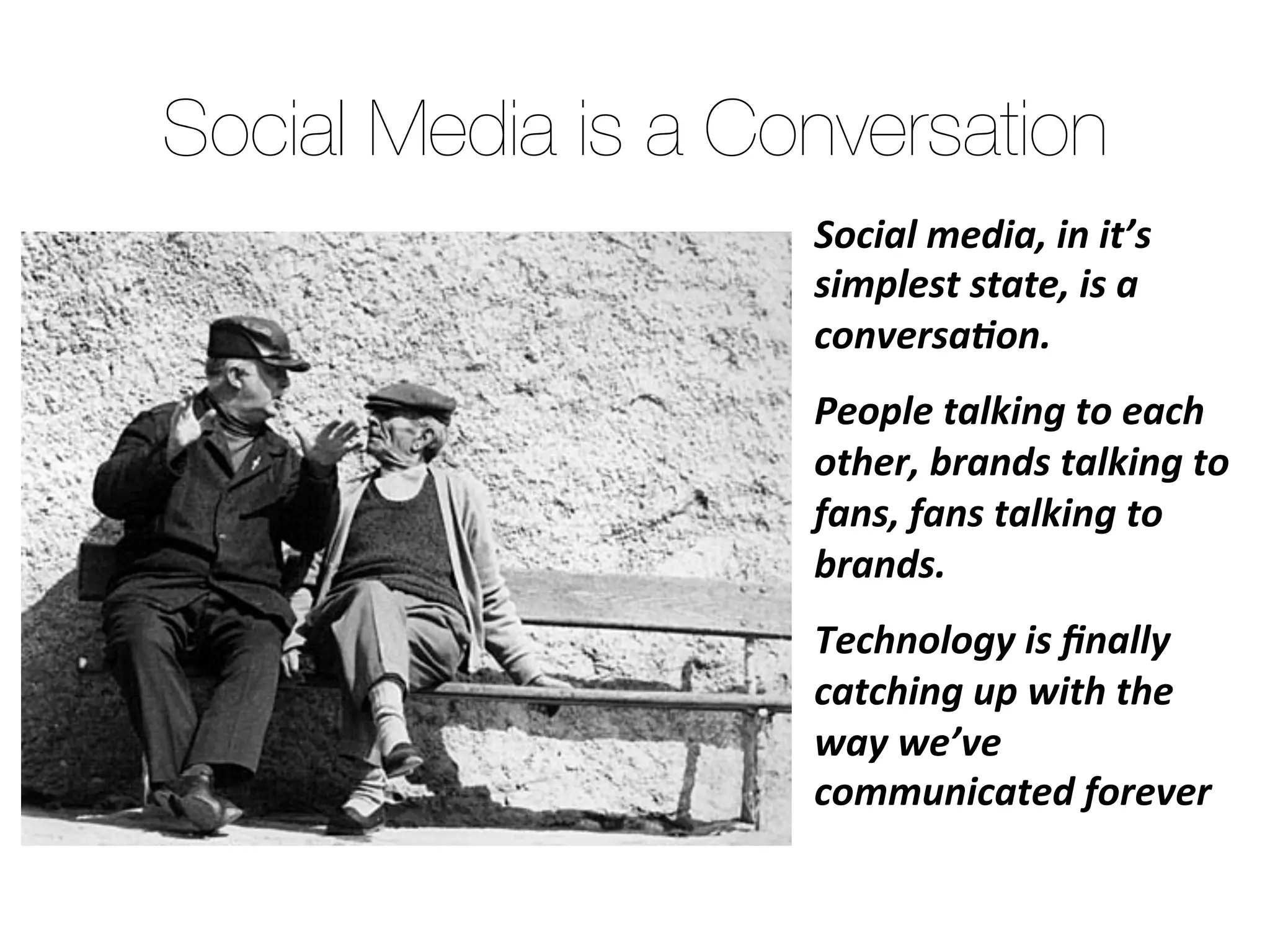 Social media, in it’s
simplest state, is a
conversation. 

People talking to each
other, brands talking to
fans, fans talking to
brands.

Technology is ﬁnally
catching up with the way
we’ve communicated
forever
Social Media is a Conversation
 