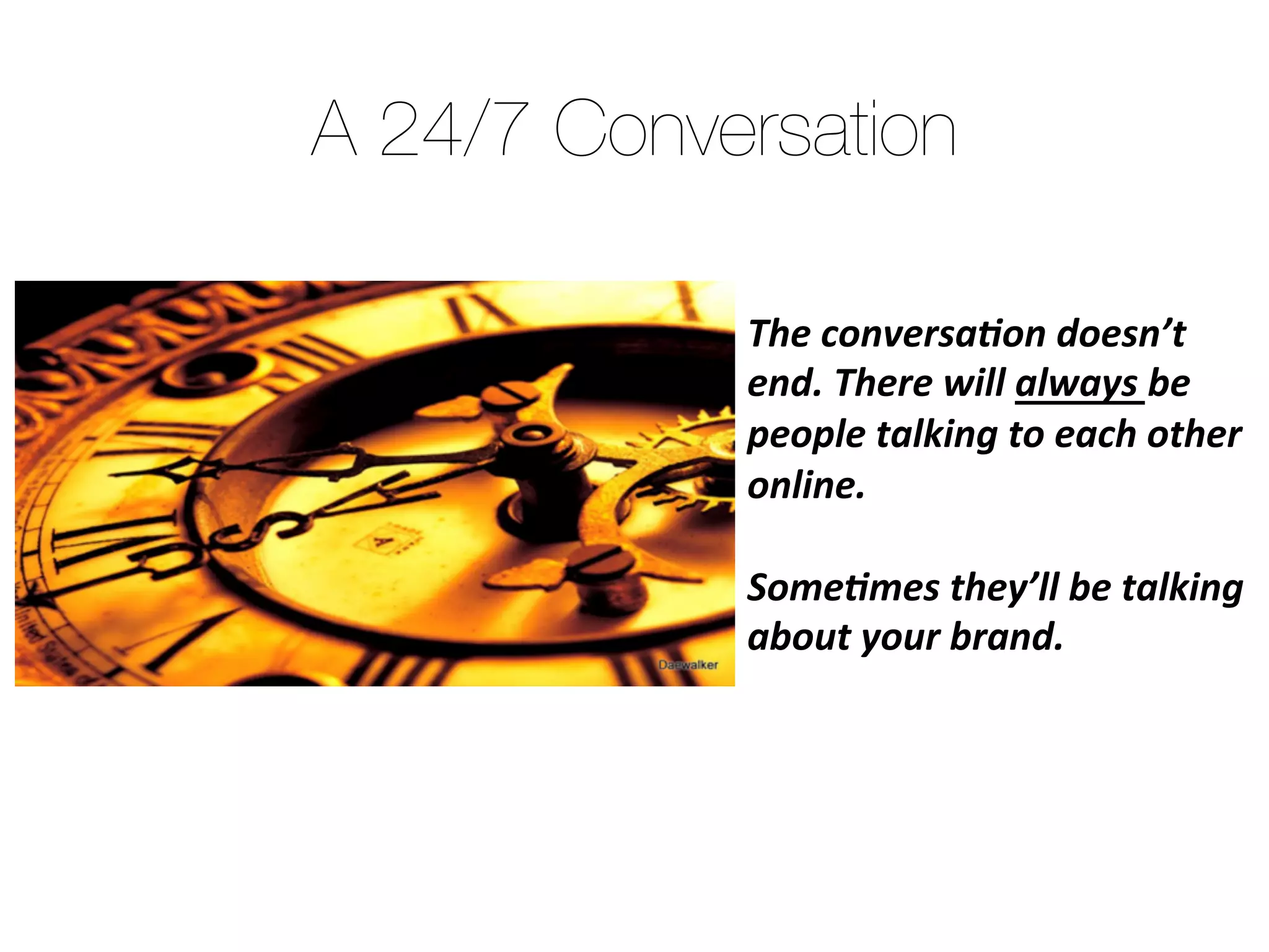 The conversation doesn’t
end. There will always be
people talking to each other
online. "

Sometimes they’ll be talking
about your brand.
A 24/7 Conversation
 