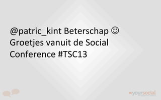 @patric_kint	
  Beterschap	
  J	
  
Groetjes	
  vanuit	
  de	
  Social	
  
Conference	
  #TSC13	
  
 
