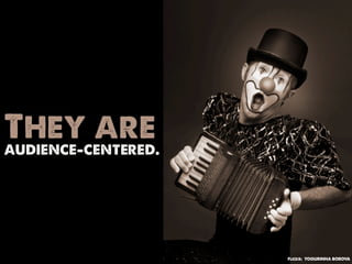 They are
audience-centered.




                     Flickr: YOGURINHA BOROVA
 