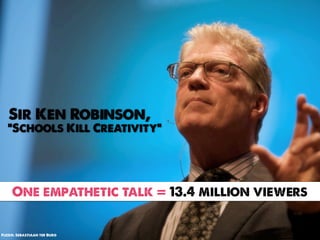 Sir Ken Robinson,
   “Schools Kill Creativity”




     One empathetic talk = 13.4 million viewers


Flickr: Sebastiaan ter Burg
 