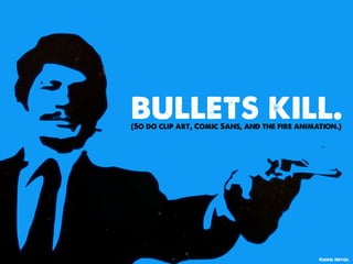 bullets kill.
(So do clip art, Comic Sans, and the fire animation.)




                                               Flickr: Hryck.
 
