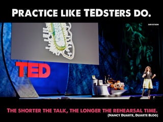 Practice like TEDsters do.
                                                       jurvetson




The shorter the talk, the longer the rehearsal time.
                                  (Nancy Duarte, Duarte Blog)
 