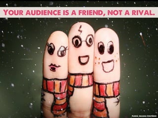 Your audience is a friend, not a rival.




                                 Flickr: Juliana Coutinho
 