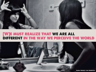 [W]e must realize that we are all
different in the way we perceive the world




                                 Flickr: Verano y mil tormentas.
 