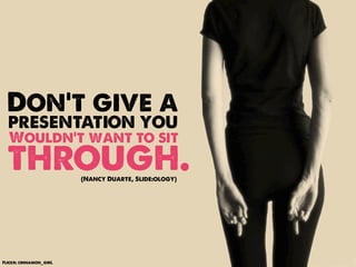Don’t give a
  presentation you
  Wouldn’t want to sit
  through.              (Nancy Duarte, Slide:ology)




Flickr: cinnamon_girL
 