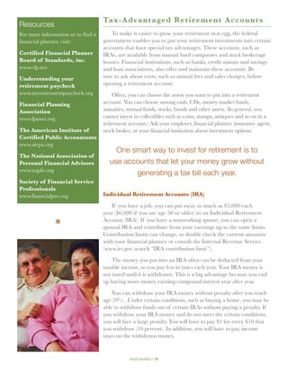 Tax-A dva n t a ge d Re t i r e m e n t A c c o u n t s
Resources
For more information or to find a       To make it easier to grow your retirement nest egg, the federal
financial planner, visit:           government enables you to put your retirement investments into certain
                                    accounts that have special tax advantages. These accounts, such as
Certified Financial Planner         IRAs, are available from mutual fund companies and stock brokerage
Board of Standards, inc.            houses. Financial institutions, such as banks, credit unions and savings
www.cfp.net                         and loan associations, also offer and maintain these accounts. Be
Understanding your                  sure to ask about costs, such as annual fees and sales charges, before
retirement paycheck                 opening a retirement account.
www.myretirementpaycheck.org             Often, you can choose the assets you want to put into a retirement
Financial Planning                  account. You can choose among cash, CDs, money market funds,
Association                         annuities, mutual funds, stocks, bonds and other assets. (In general, you
www.fpanet.org                      cannot invest in collectibles such as coins, stamps, antiques and so on in a
                                    retirement account.) Ask your employer, financial planner, insurance agent,
The American Institute of           stock broker, or your financial institution about investment options.
Certified Public Accountants
www.aicpa.org
                                         One smart way to invest for retirement is to
The National Association of
Personal Financial Advisors            use accounts that let your money grow without
www.napfa.org
                                              generating a tax bill each year.
Society of Financial Service
Professionals
www.financialpro.org                Individual Retirement Accounts (IRA)

                                       If you have a job, you can put away as much as $5,000 each
                                    year ($6,000 if you are age 50 or older) in an Individual Retirement
               n                    Account (IRA). If you have a nonworking spouse, you can open a
                                    spousal IRA and contribute from your earnings up to the same limits.
                                    Contribution limits can change, so double check the current amounts
                                    with your financial planner or consult the Internal Revenue Service
                                    (www.irs.gov, search “IRA contribution limit”).

                                        The money you put into an IRA often can be deducted from your
                                    taxable income, so you pay less in taxes each year. Your IRA money is
                                    not taxed until it is withdrawn. This is a big advantage because you end
                                    up having more money earning compound interest year after year.

                                        You can withdraw your IRA money without penalty after you reach
                                    age 59½ . Under certain conditions, such as buying a home, you may be
                                    able to withdraw funds out of certain IRAs without paying a penalty. If
                                    you withdraw your IRA money and do not meet the certain conditions,
                                    you will face a large penalty. You will have to pay $1 for every $10 that
                                    you withdraw (10 percent). In addition, you will have to pay income
                                    taxes on the withdrawn money.


                                               your savings // 37
 