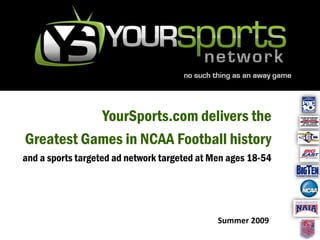 YourSports.com delivers the
Greatest Games in NCAA Football history
and a sports targeted ad network targeted at Men ages 18-54




                                              Summer 2009
 