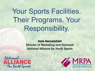 Your Sports Facilities.
Their Programs. Your
Responsibility.
Kate Nematollahi
Director of Marketing and Outreach
National Alliance for Youth Sports
 