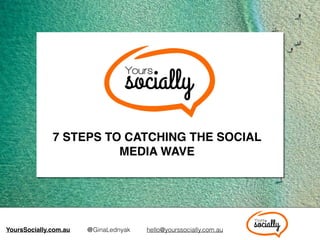 @GinaLednyak hello@yourssocially.com.auYoursSocially.com.au
7 STEPS TO CATCHING THE SOCIAL
MEDIA WAVE
 