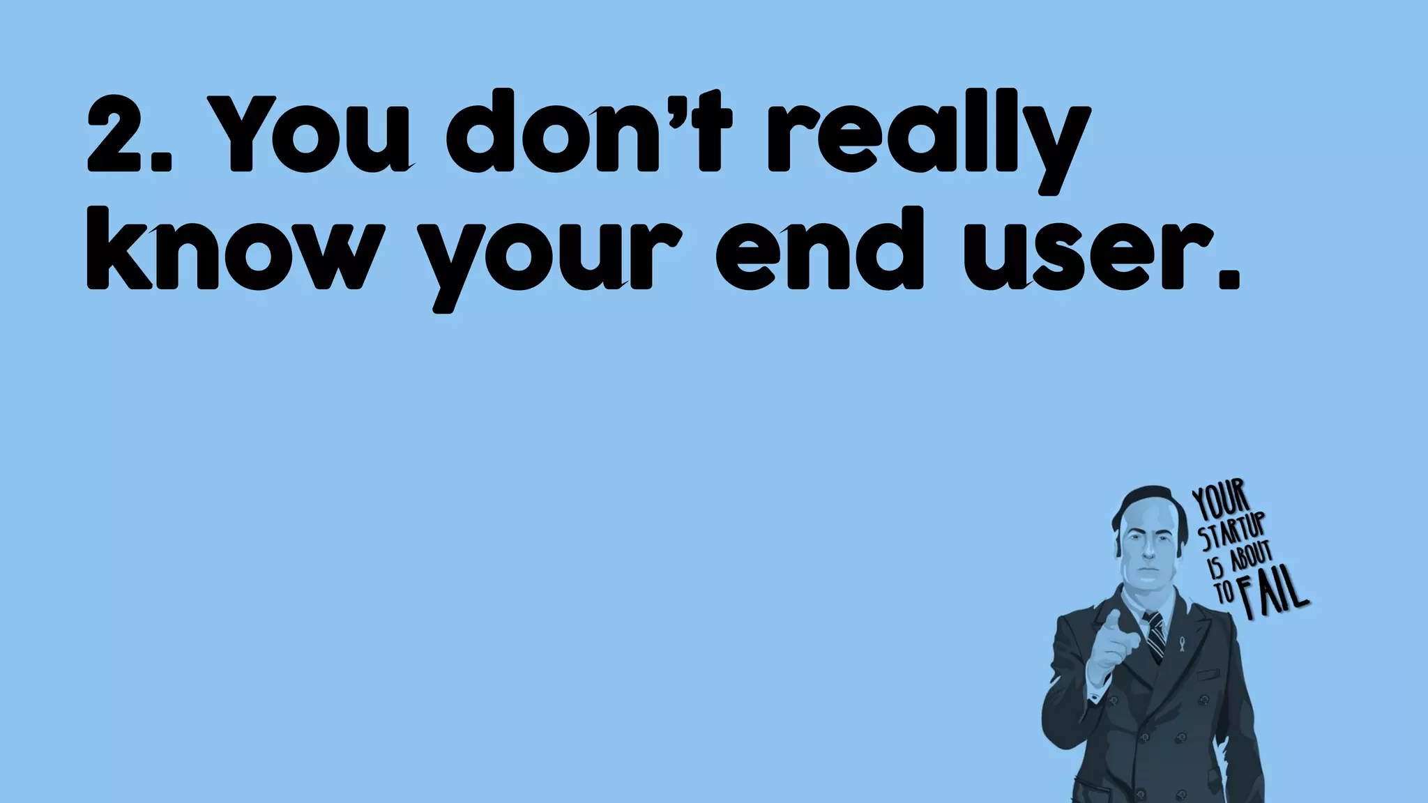 2. You don’t really
know your end user.