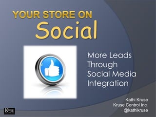Your Store on Social More Leads Through  Social Media Integration Kathi Kruse Kruse Control Inc. @kathikruse 