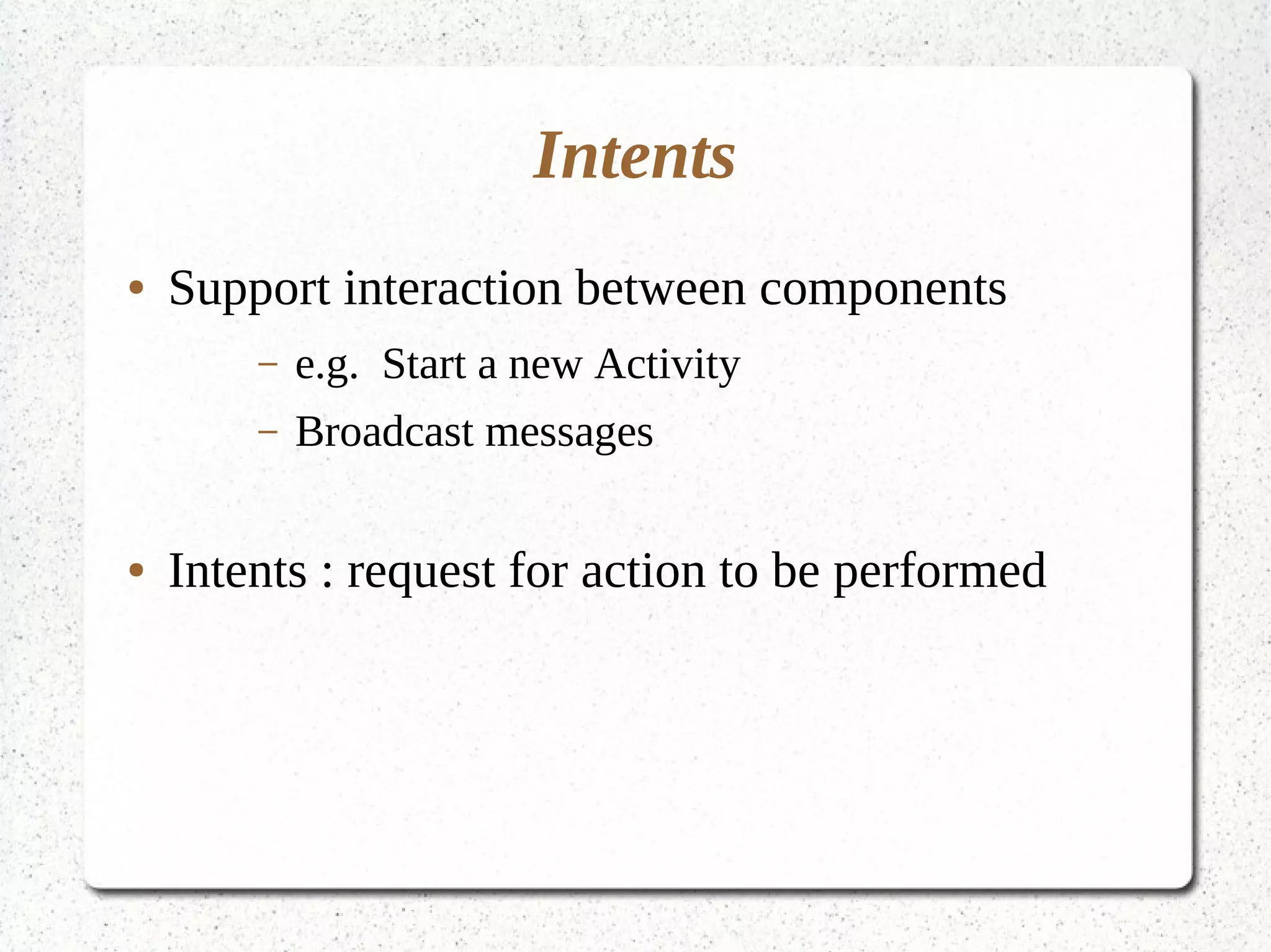 Intents
● Support interaction between components
– e.g. Start a new Activity
– Broadcast messages
● Intents : request for action to be performed
 