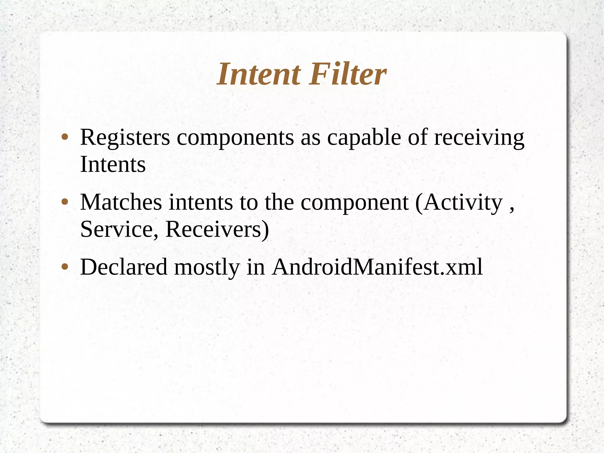 Intent Filter
● Registers components as capable of receiving
Intents
● Matches intents to the component (Activity ,
Service, Receivers)
● Declared mostly in AndroidManifest.xml
 