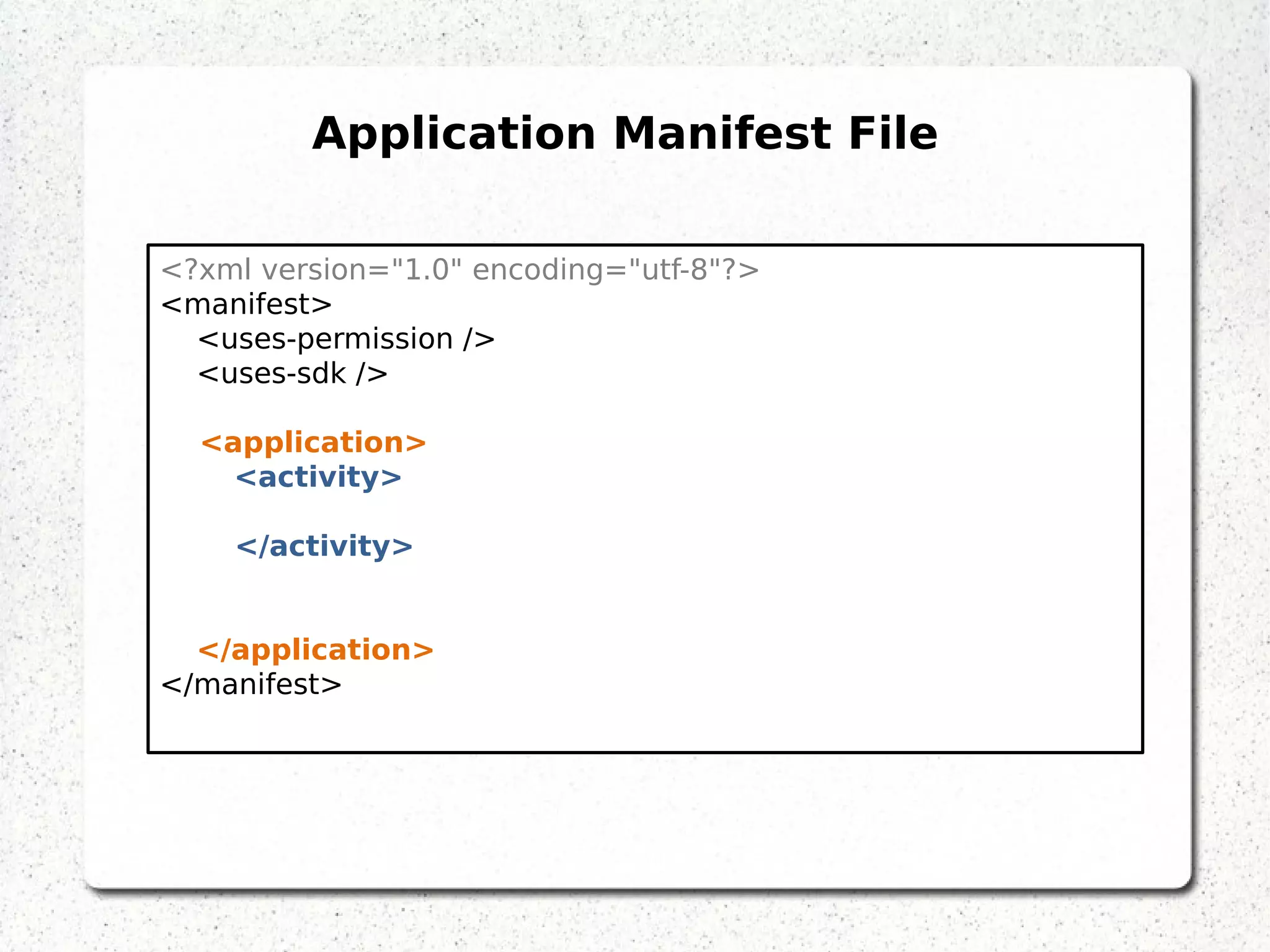 <?xml version="1.0" encoding="utf-8"?>
<manifest>
<uses-permission />
<uses-sdk />
<application>
<activity>
</activity>
</application>
</manifest>
Application Manifest File
 