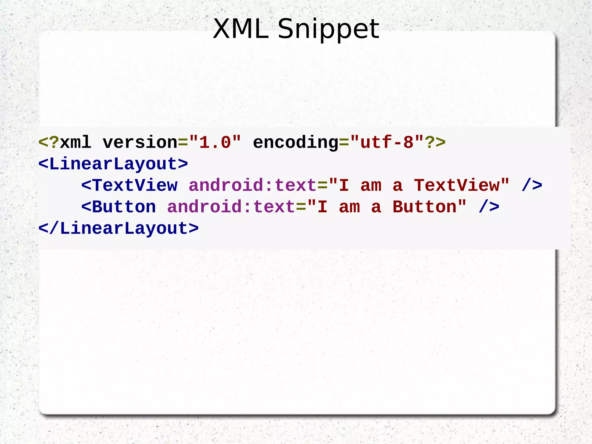 <?xml version="1.0" encoding="utf-8"?>
<LinearLayout>
<TextView android:text="I am a TextView" />
<Button android:text="I am a Button" />
</LinearLayout>
XML Snippet
 