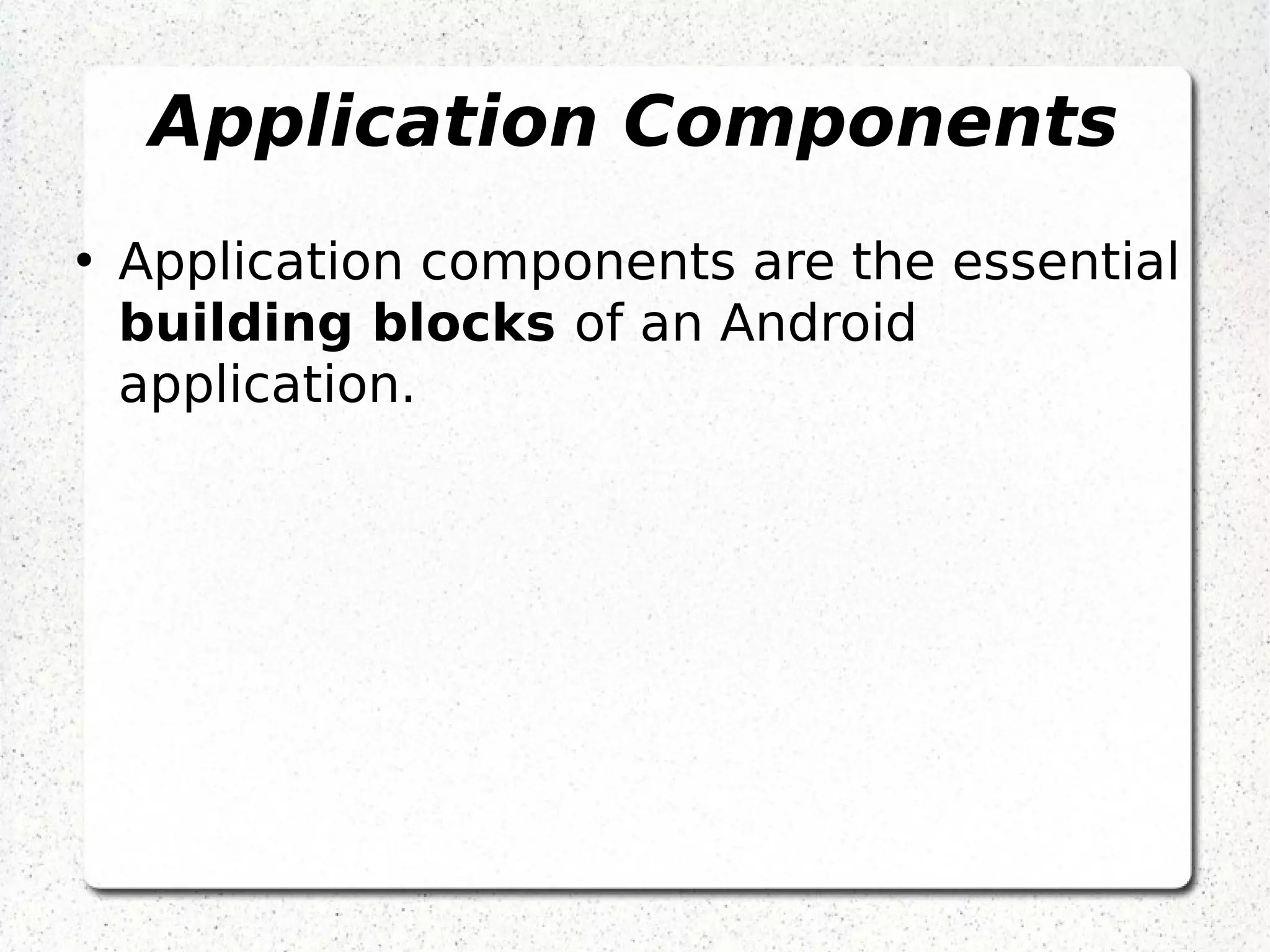 Application Components
• Application components are the essential
building blocks of an Android
application.
 