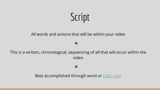 Script
All words and actions that will be within your video
❖
This is a written, chronological, sequencing of all that will occur within the
video
❖
Best accomplished through word or Celtx.com
 