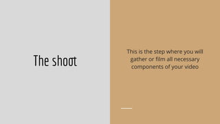 This is the step where you will
gather or ﬁlm all necessary
components of your video
The shoot
 