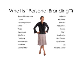 What is “Personal Branding”?
   General  Appearance           LinkedIn
   Clothes                     Facebook
   Facial  Expressions           Resume
   Smile                      ReputaIon
   Voice                           Gossip
   Experience                       Story
   Skin  Tone                 Leadership
   Charisma                  Helpfulness
   Genuineness              Spitefulness
   ReacIons                           Ego
   Aroma/Odor            AthleIc    Ability
 