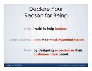 Declare Your
              Reason for Being

              Who?    I exist to help leaders


      What Outcome?   earn their most important stories


              How?    by designing experiences their
                      customers rave about.

See
 