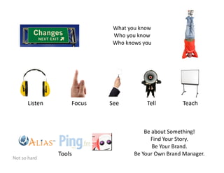 What  you  know
                              Who  you  know
                              Who  knows  you




        Listen       Focus   See           Tell           Teach



                                           Be  about  Something!
                                              Find  Your  Story.
                                               Be  Your  Brand.
                 Tools                Be  Your  Own  Brand  Manager.
Not  so  hard
 