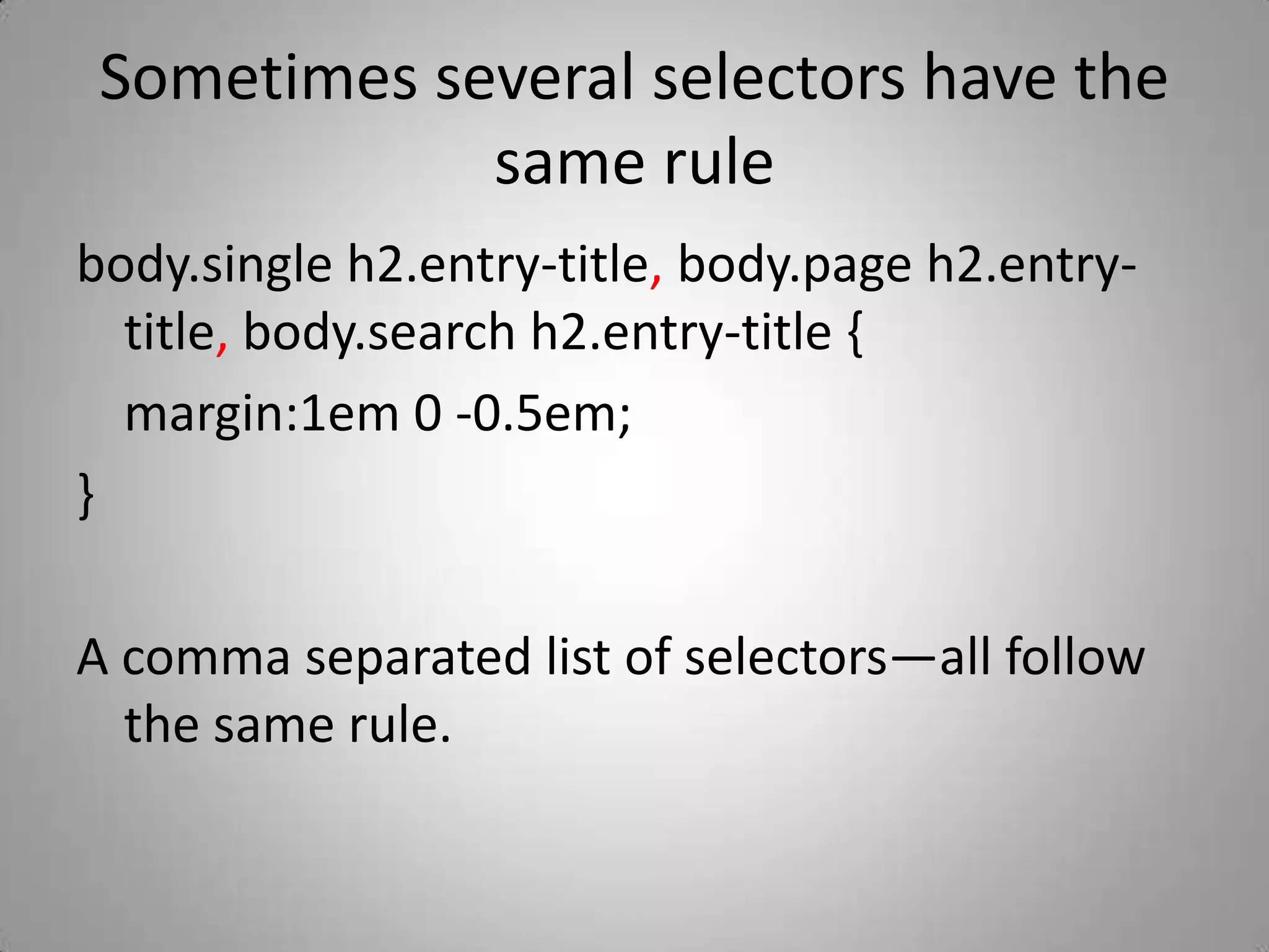 Sometimes several selectors have the same rulebody.single h2.entry-title, body.page h2.entry-title, body.search h2.entry-title {	margin:1em 0 -0.5em;}A comma separated list of selectors—all follow the same rule.