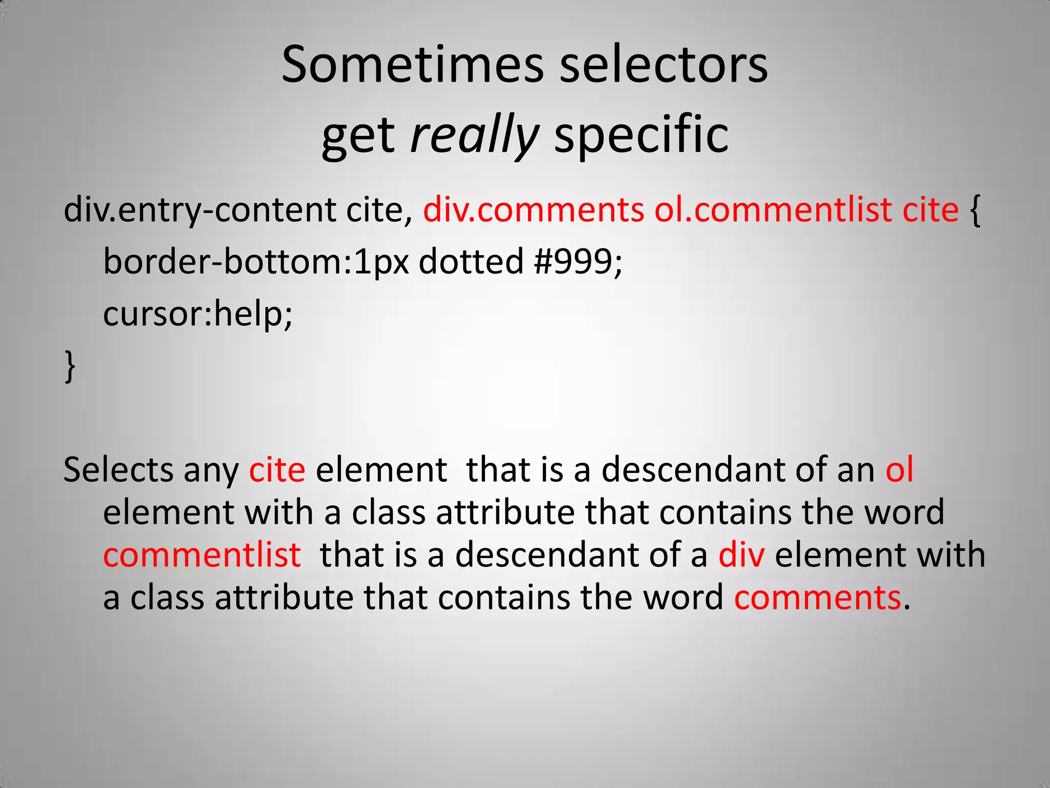 Sometimes selectors get really specificdiv.entry-content cite, div.comments ol.commentlist cite {	border-bottom:1px dotted #999;	cursor:help;}Selects any cite element  that is a descendant of an ol element with a class attribute that contains the word commentlist  that is a descendant of a div element with a class attribute that contains the word comments.