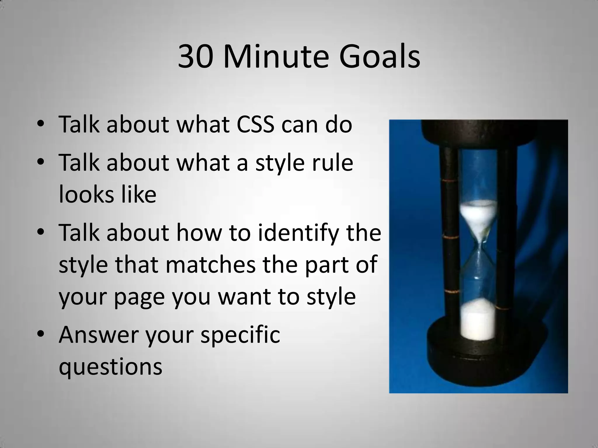 30 Minute GoalsTalk about what CSS can doTalk about what a style rule looks likeTalk about how to identify the style that matches the part of your page you want to styleAnswer your specific questions