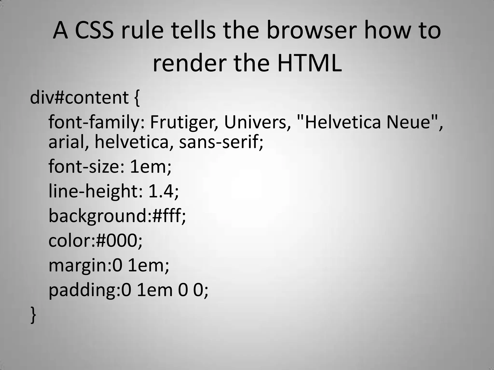 A CSS rule tells the browser how to render the HTMLdiv#content {	font-family: Frutiger, Univers, &quot;Helvetica Neue&quot;, arial, helvetica, sans-serif;	font-size: 1em;	line-height: 1.4;	background:#fff;	color:#000;	margin:0 1em;	padding:0 1em 0 0;}