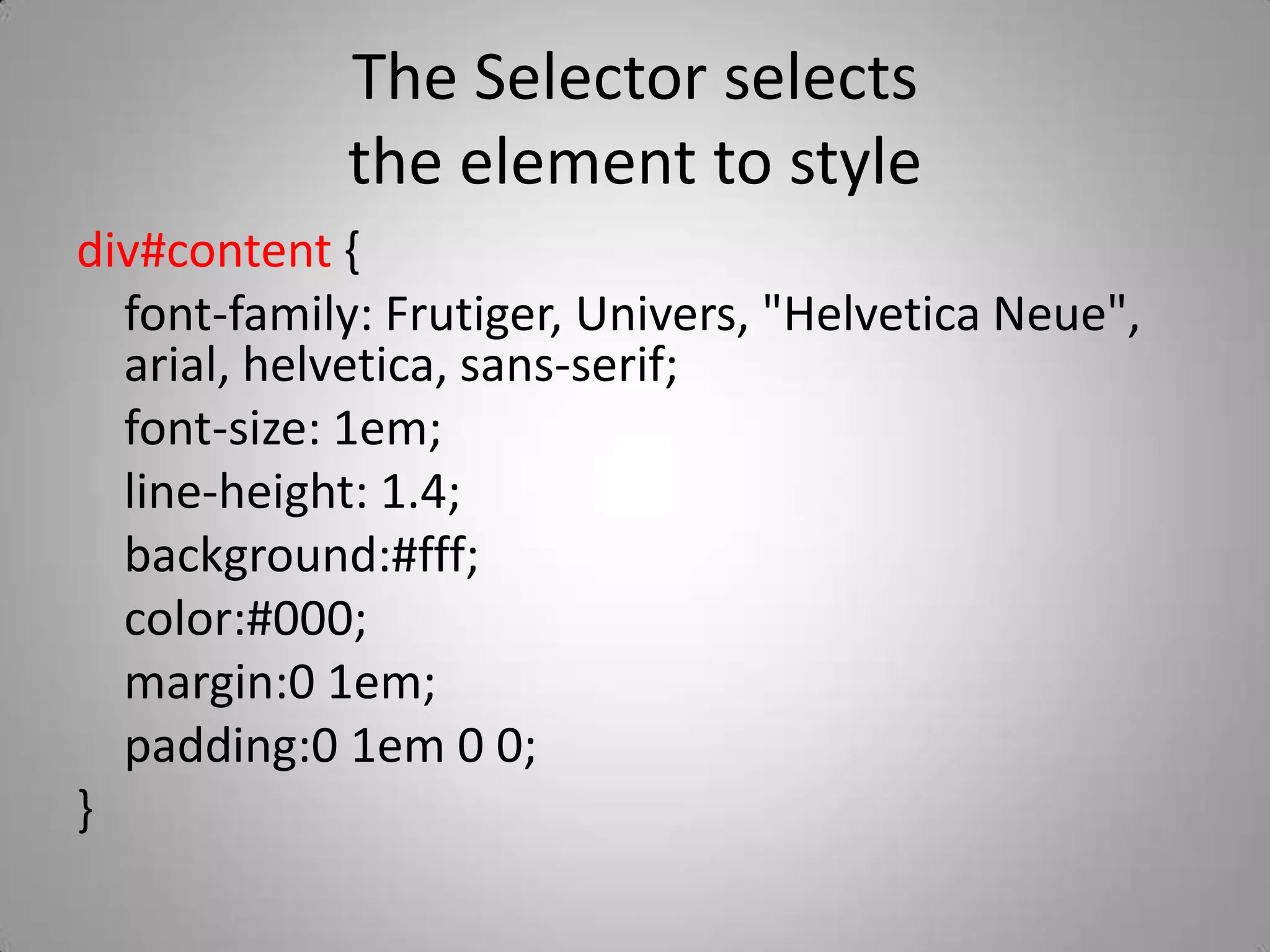 The Selector selects the element to stylediv#content {	font-family: Frutiger, Univers, &quot;Helvetica Neue&quot;, arial, helvetica, sans-serif;	font-size: 1em;	line-height: 1.4;	background:#fff;	color:#000;	margin:0 1em;	padding:0 1em 0 0;}