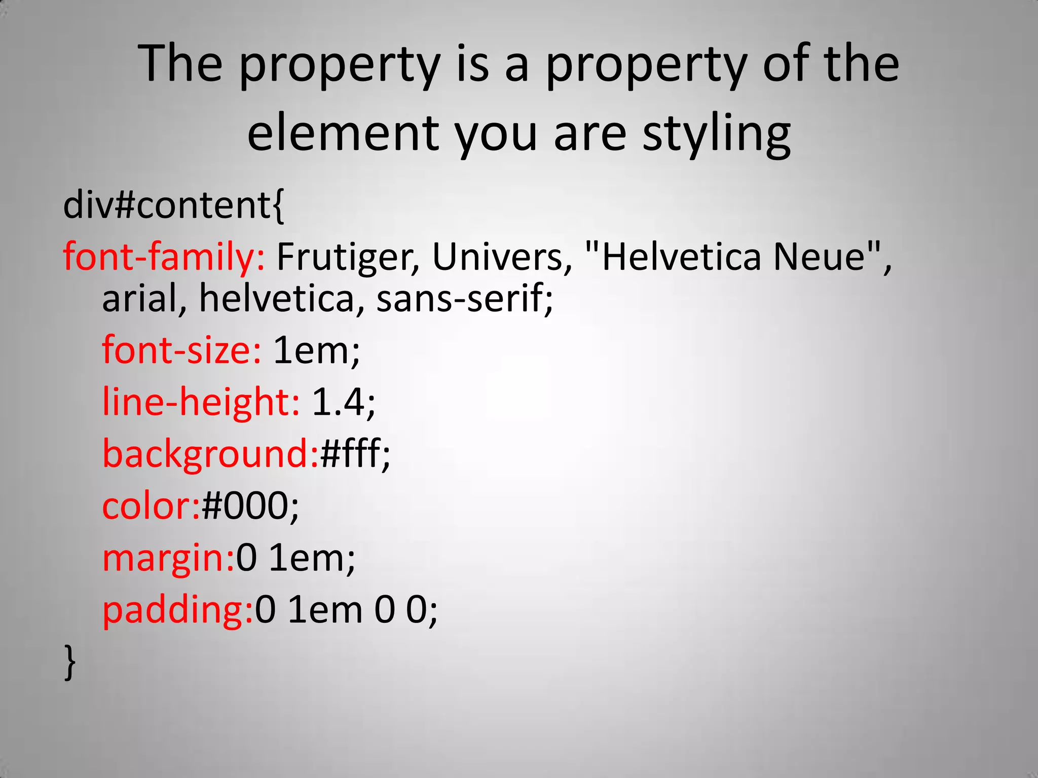 The property is a property of the element you are stylingdiv#content{font-family: Frutiger, Univers, &quot;Helvetica Neue&quot;, arial, helvetica, sans-serif;	font-size: 1em;	line-height: 1.4;	background:#fff;	color:#000;	margin:0 1em;	padding:0 1em 0 0;}