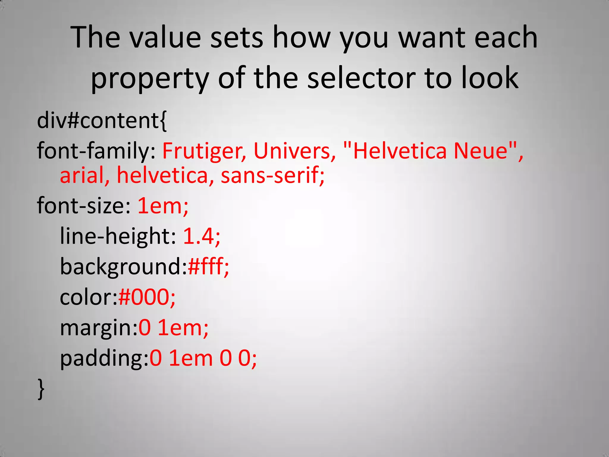 The value sets how you want each property of the selector to lookdiv#content{font-family: Frutiger, Univers, &quot;Helvetica Neue&quot;, arial, helvetica, sans-serif;font-size: 1em;	line-height: 1.4;	background:#fff;	color:#000;	margin:0 1em;	padding:0 1em 0 0;}