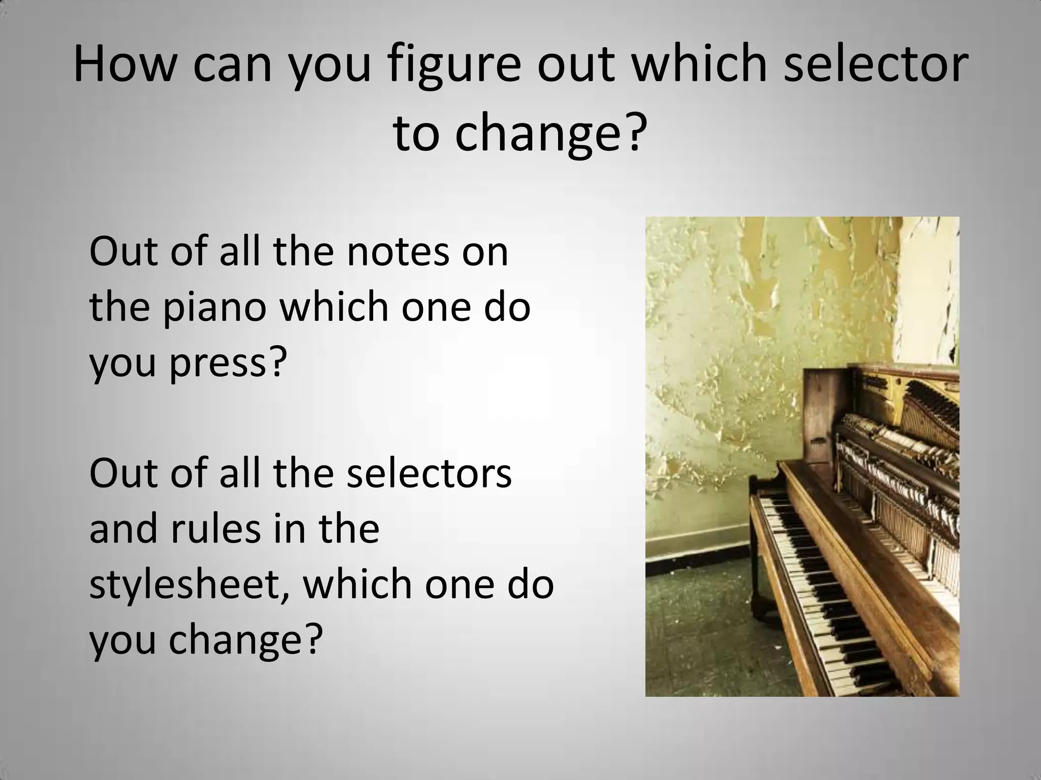 How can you figure out which selector to change?Out of all the notes on the piano which one do you press? Out of all the selectors and rules in the stylesheet, which one do you change?
