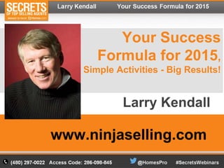Your Success 
Formula for 2015, 
Simple Activities - Big Results! 
Larry Kendall 
www.ninjaselling.com 
 