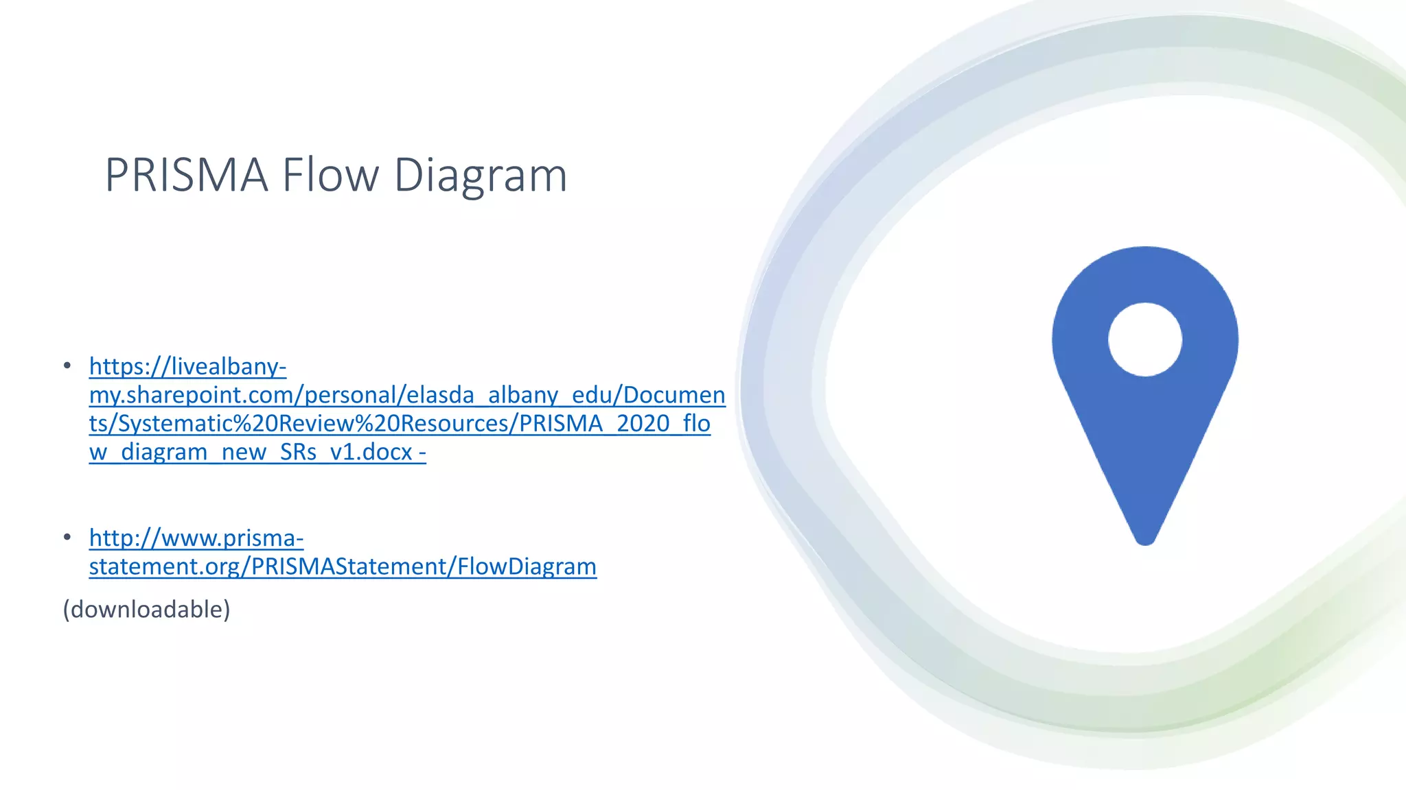 PRISMA Flow Diagram
• https://livealbany-
my.sharepoint.com/personal/elasda_albany_edu/Documen
ts/Systematic%20Review%20Resources/PRISMA_2020_flo
w_diagram_new_SRs_v1.docx -
• http://www.prisma-
statement.org/PRISMAStatement/FlowDiagram
(downloadable)
 