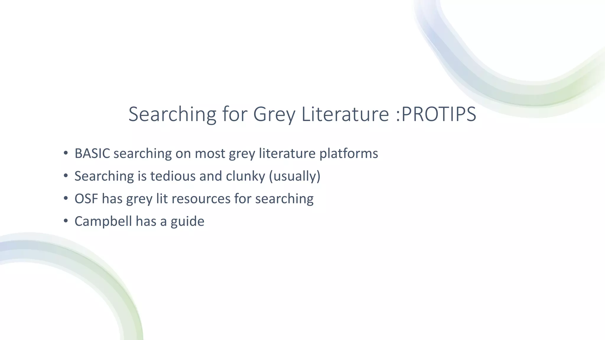 Searching for Grey Literature :PROTIPS
• BASIC searching on most grey literature platforms
• Searching is tedious and clunky (usually)
• OSF has grey lit resources for searching
• Campbell has a guide
 
