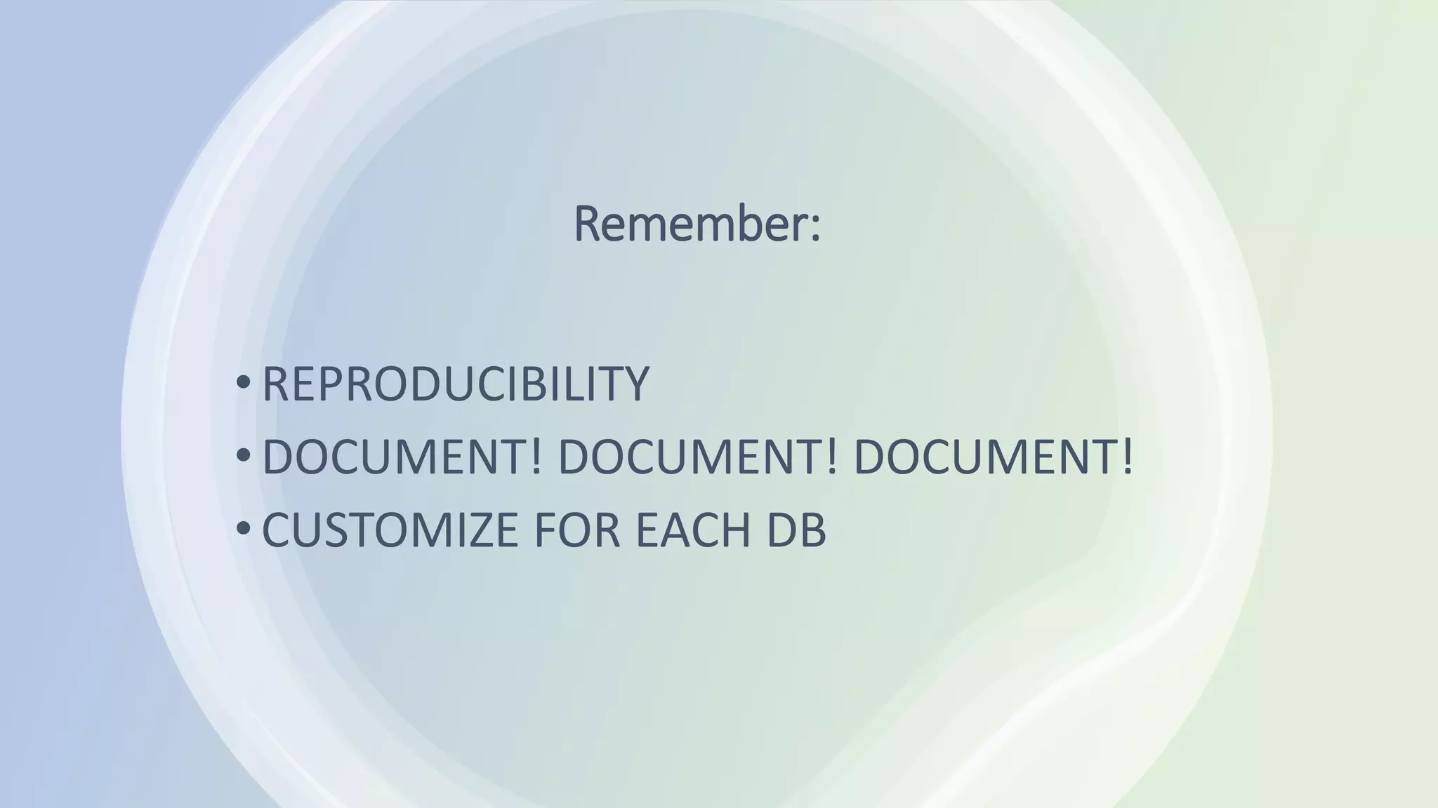 Remember:
•REPRODUCIBILITY
•DOCUMENT! DOCUMENT! DOCUMENT!
•CUSTOMIZE FOR EACH DB
 