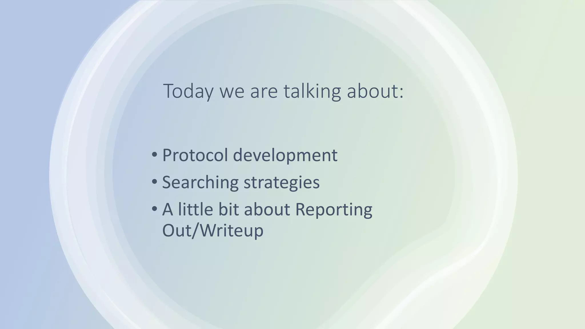 Today we are talking about:
• Protocol development
• Searching strategies
• A little bit about Reporting
Out/Writeup
 