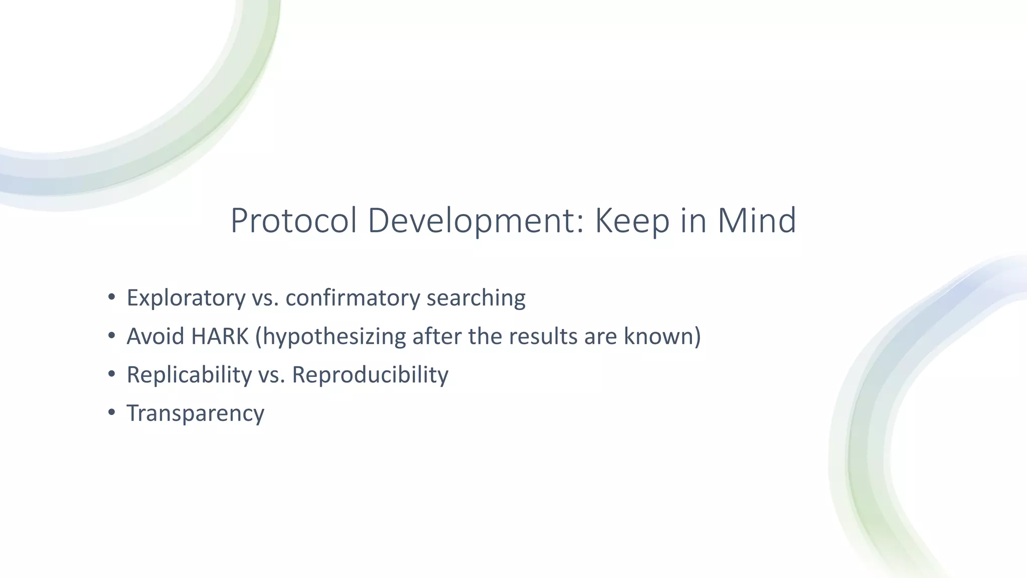 Protocol Development: Keep in Mind
• Exploratory vs. confirmatory searching
• Avoid HARK (hypothesizing after the results are known)
• Replicability vs. Reproducibility
• Transparency
 