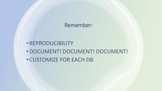 Remember:
•REPRODUCIBILITY
•DOCUMENT! DOCUMENT! DOCUMENT!
•CUSTOMIZE FOR EACH DB
 