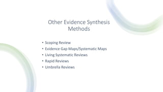 Other Evidence Synthesis
Methods
• Scoping Review
• Evidence Gap Maps/Systematic Maps
• Living Systematic Reviews
• Rapid Reviews
• Umbrella Reviews
 