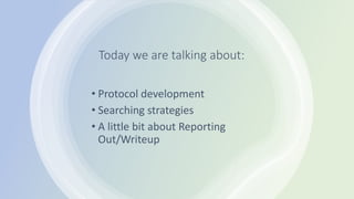 Today we are talking about:
• Protocol development
• Searching strategies
• A little bit about Reporting
Out/Writeup
 