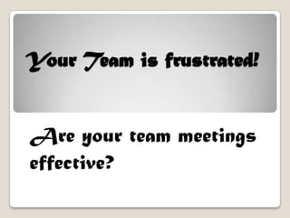 Your Team is frustrated!  Are your team meetings effective? 