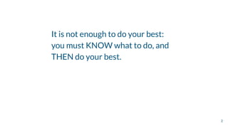 It is not enough to do your best:
you must KNOW what to do, and
THEN do your best.
2
 