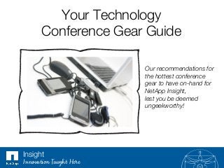 Your Technology !
Conference Gear Guide
Our recommendations for
the hottest conference
gear to have on-hand for 
NetApp Insight, 
lest you be deemed
ungeekworthy!
Insight
Innovation Taught Here
 