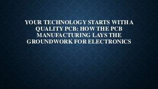 YOUR TECHNOLOGY STARTS WITH A
QUALITY PCB: HOW THE PCB
MANUFACTURING LAYS THE
GROUNDWORK FOR ELECTRONICS
 