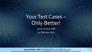 © Jessica Parker 2016-2019. Unauthorized use and/or duplication of this material without express and written permission from the author is strictly prohibited.
Jessica Parker, PMP
21-February-2019
YourTest Cases –
Only Better!
 